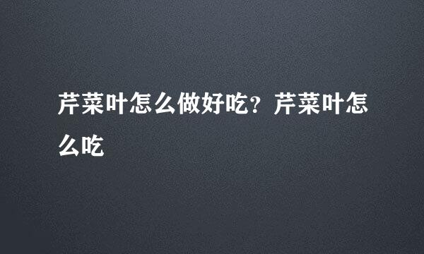 芹菜叶怎么做好吃？芹菜叶怎么吃