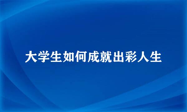 大学生如何成就出彩人生