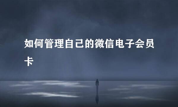 如何管理自己的微信电子会员卡