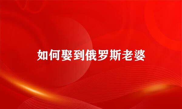如何娶到俄罗斯老婆