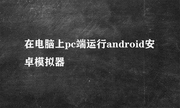 在电脑上pc端运行android安卓模拟器