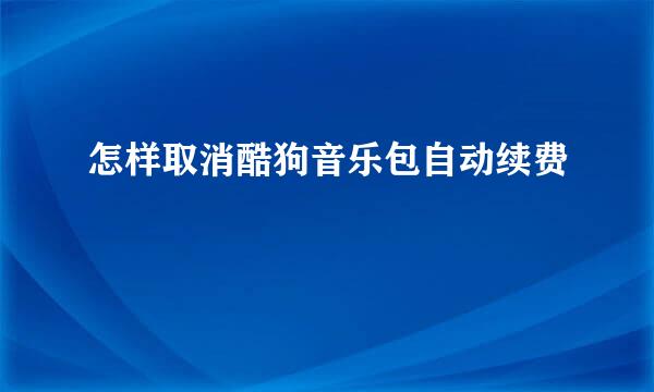 怎样取消酷狗音乐包自动续费