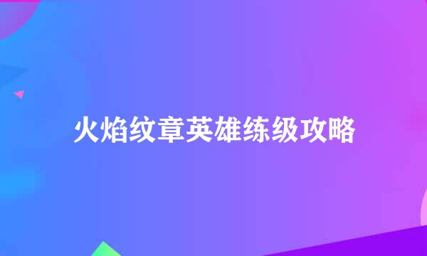 火焰纹章英雄练级攻略