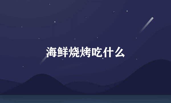 海鲜烧烤吃什么