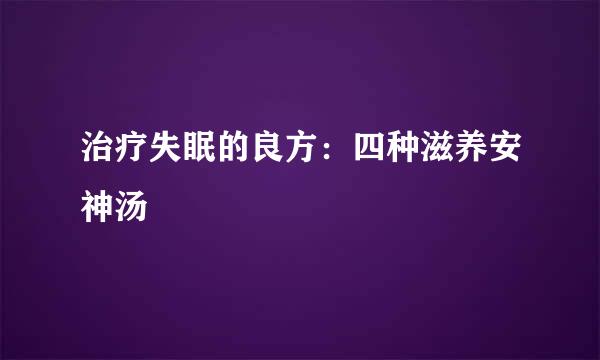治疗失眠的良方：四种滋养安神汤