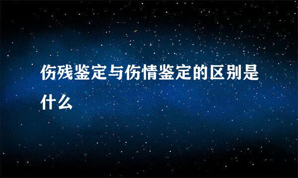 伤残鉴定与伤情鉴定的区别是什么