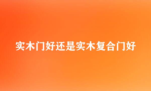 实木门好还是实木复合门好