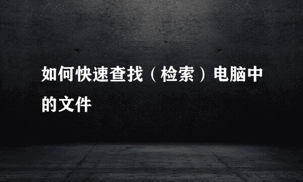如何快速查找(检索)电脑中的文件