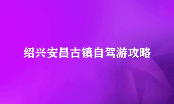 绍兴安昌古镇自驾游攻略