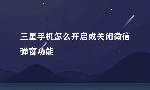 三星手机怎么开启或关闭微信弹窗功能