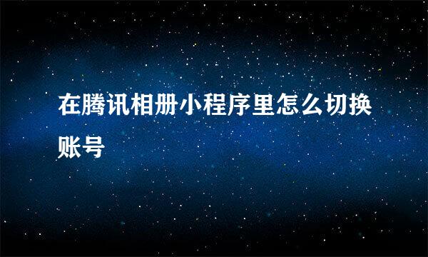 在腾讯相册小程序里怎么切换账号