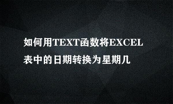 如何用TEXT函数将EXCEL表中的日期转换为星期几
