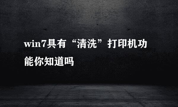 win7具有“清洗”打印机功能你知道吗