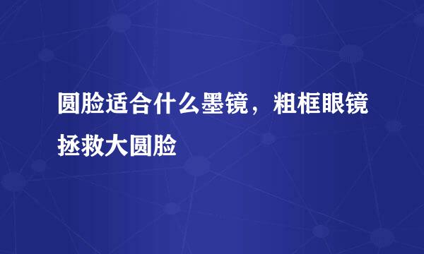 圆脸适合什么墨镜，粗框眼镜拯救大圆脸