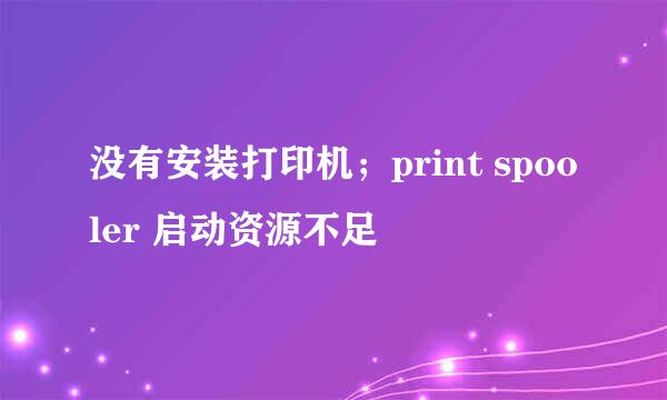 没有安装打印机;print spooler 启动资源不足