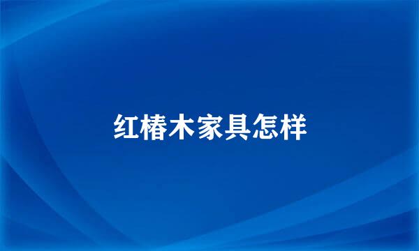 红椿木家具怎样