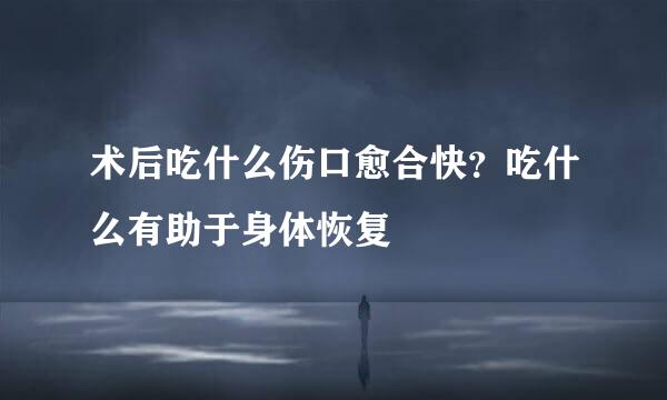 术后吃什么伤口愈合快?吃什么有助于身体恢复