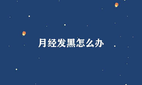 月经发黑怎么办