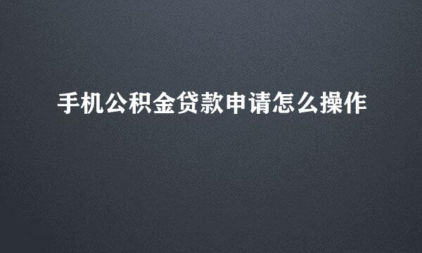 手机公积金贷款申请怎么操作