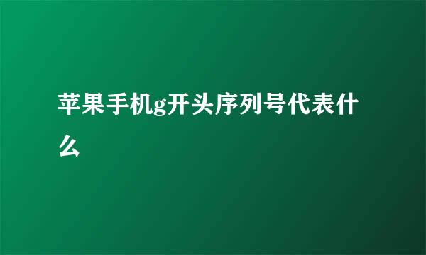 苹果手机g开头序列号代表什么