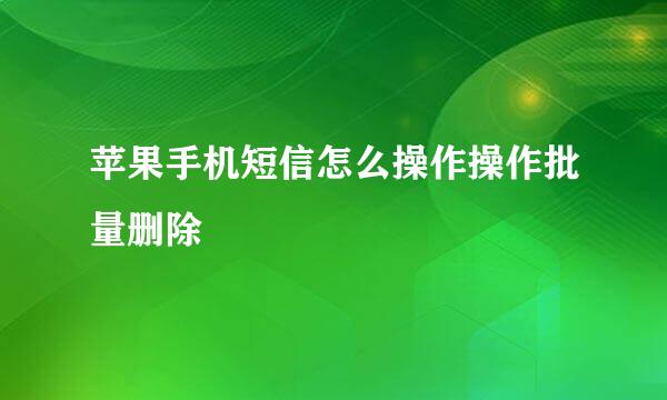 苹果手机短信怎么操作操作批量删除