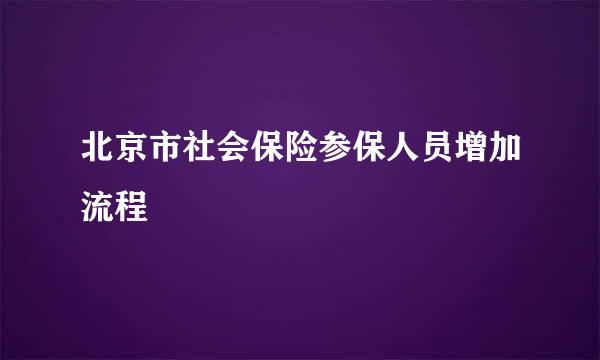 北京市社会保险参保人员增加流程