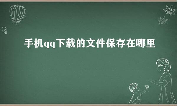 手机qq下载的文件保存在哪里
