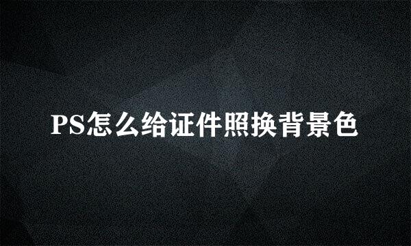 PS怎么给证件照换背景色