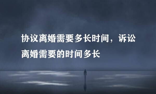 协议离婚需要多长时间，诉讼离婚需要的时间多长
