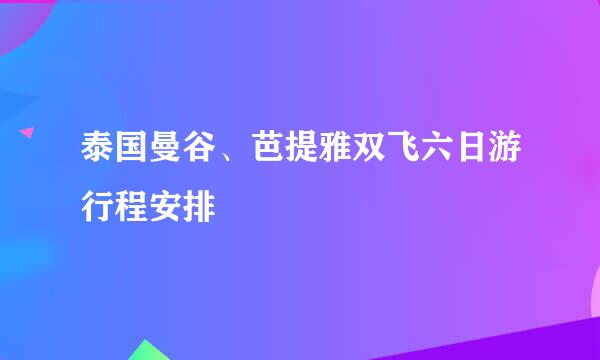 泰国曼谷、芭提雅双飞六日游行程安排