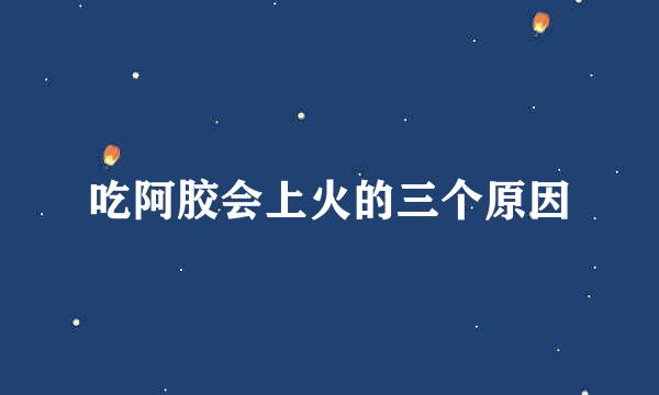 吃阿胶会上火的三个原因