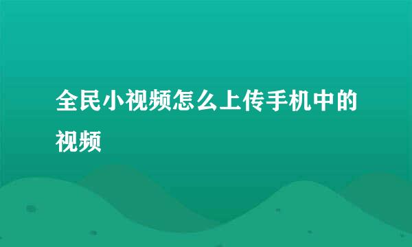 全民小视频怎么上传手机中的视频