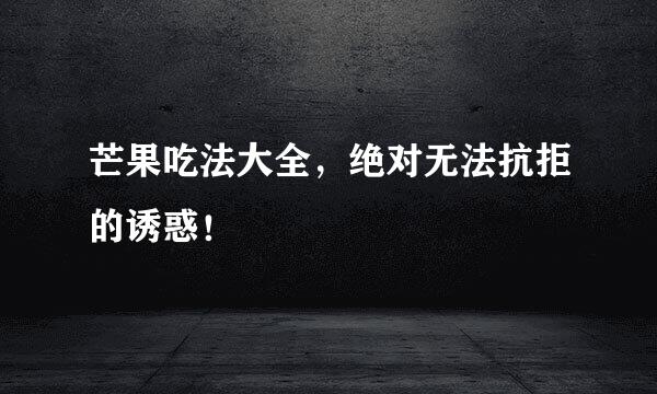 芒果吃法大全，绝对无法抗拒的诱惑！