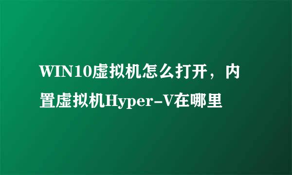 WIN10虚拟机怎么打开,内置虚拟机Hyper-V在哪里
