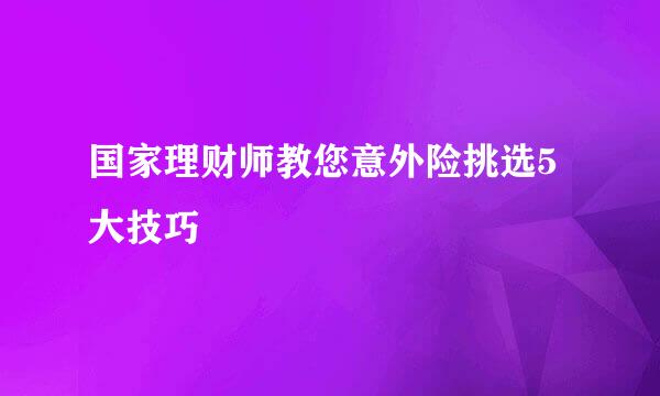 国家理财师教您意外险挑选5大技巧
