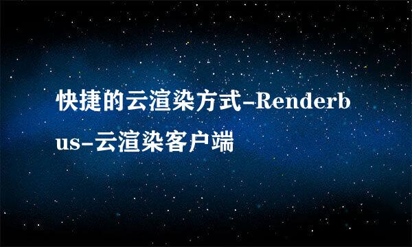 快捷的云渲染方式-Renderbus-云渲染客户端