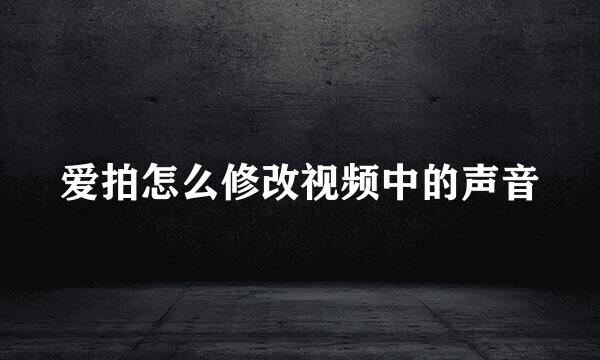 爱拍怎么修改视频中的声音