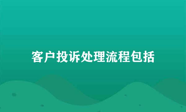 客户投诉处理流程包括