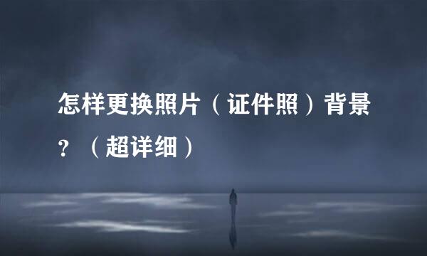 怎样更换照片(证件照)背景?(超详细)