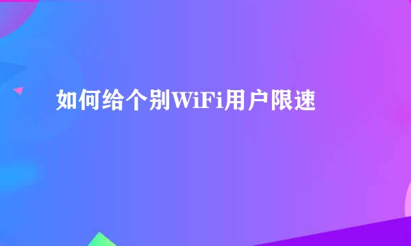 如何给个别WiFi用户限速