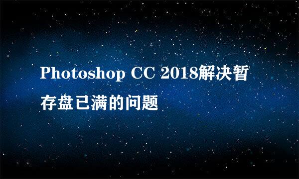 Photoshop CC 2018解决暂存盘已满的问题