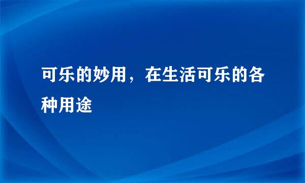 可乐的妙用,在生活可乐的各种用途