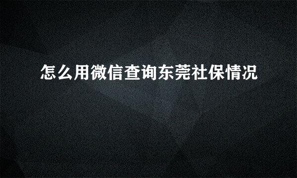 怎么用微信查询东莞社保情况