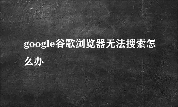 google谷歌浏览器无法搜索怎么办