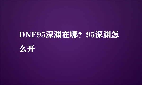 DNF95深渊在哪?95深渊怎么开
