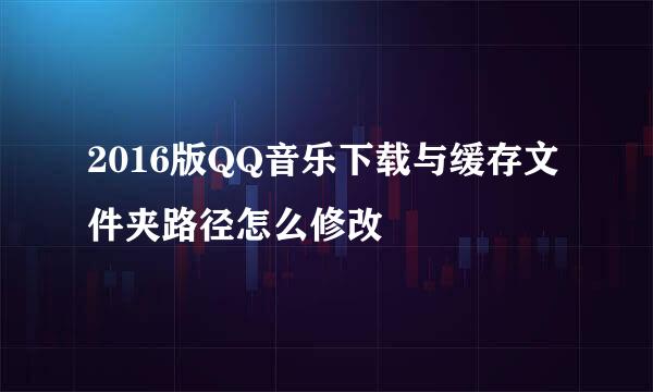 2016版QQ音乐下载与缓存文件夹路径怎么修改