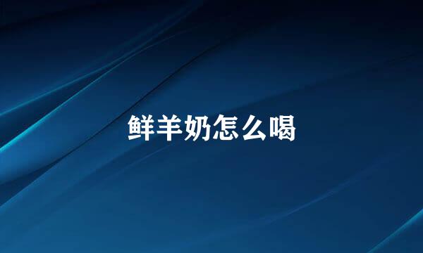 鲜羊奶怎么喝