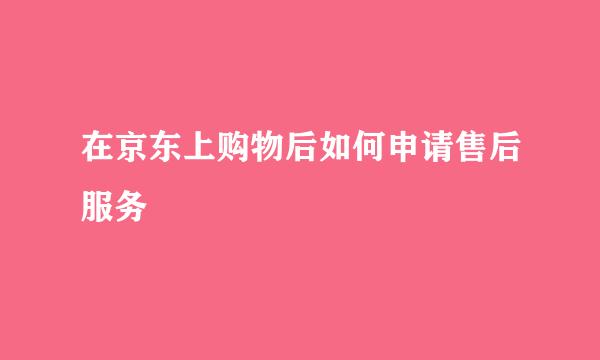 在京东上购物后如何申请售后服务