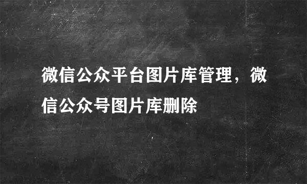 微信公众平台图片库管理，微信公众号图片库删除