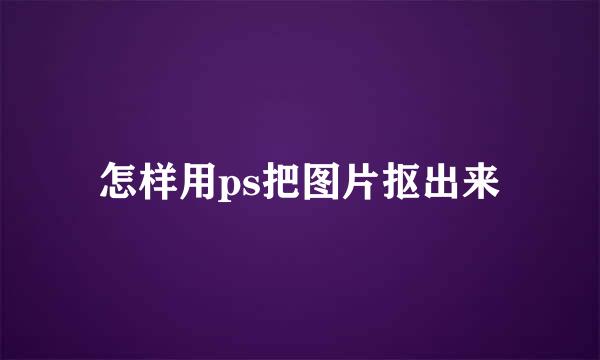 怎样用ps把图片抠出来
